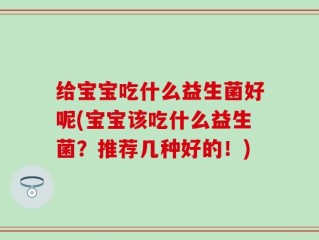 给宝宝吃什么益生菌好呢(宝宝该吃什么益生菌？推荐几种好的！)