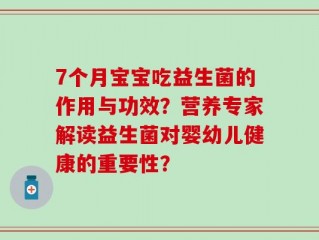 7个月宝宝吃益生菌的作用与功效？营养专家解读益生菌对婴幼儿健康的重要性？