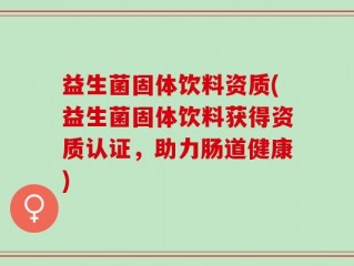 益生菌固体饮料资质(益生菌固体饮料获得资质认证，助力肠道健康)