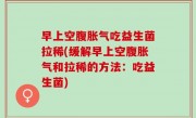 早上空腹胀气吃益生菌拉稀(缓解早上空腹胀气和拉稀的方法：吃益生菌)
