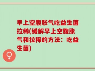 早上空腹胀气吃益生菌拉稀(缓解早上空腹胀气和拉稀的方法：吃益生菌)