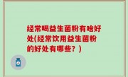 经常喝益生菌粉有啥好处(经常饮用益生菌粉的好处有哪些？)