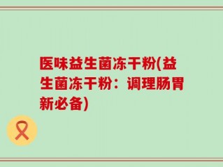 医味益生菌冻干粉(益生菌冻干粉：调理肠胃新必备)
