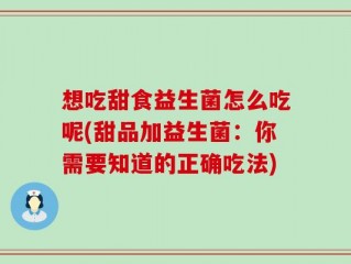 想吃甜食益生菌怎么吃呢(甜品加益生菌：你需要知道的正确吃法)