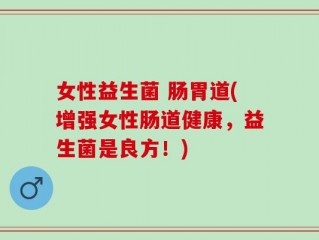女性益生菌 肠胃道(增强女性肠道健康，益生菌是良方！)