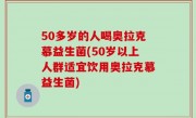 50多岁的人喝奥拉克慕益生菌(50岁以上人群适宜饮用奥拉克慕益生菌)