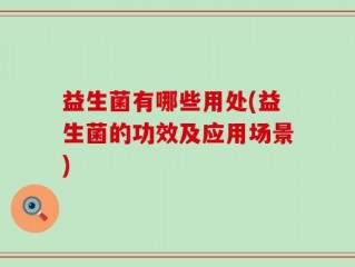 益生菌有哪些用处(益生菌的功效及应用场景)