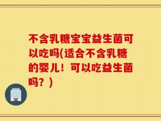 不含乳糖宝宝益生菌可以吃吗(适合不含乳糖的婴儿！可以吃益生菌吗？)