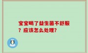 宝宝喝了益生菌不舒服？应该怎么处理？
