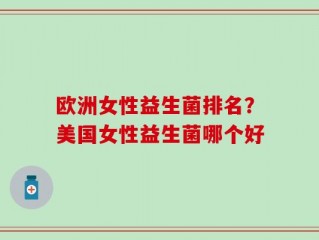 欧洲女性益生菌排名？美国女性益生菌哪个好