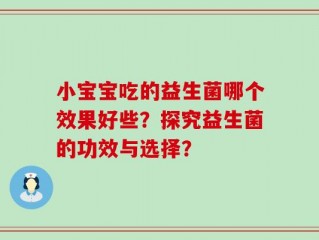 小宝宝吃的益生菌哪个效果好些？探究益生菌的功效与选择？