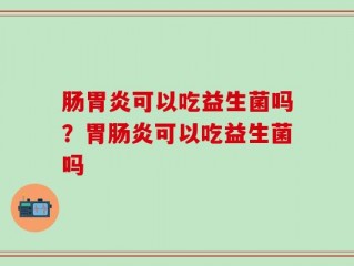肠胃炎可以吃益生菌吗？胃肠炎可以吃益生菌吗