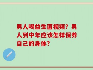 男人喝益生菌视频？男人到中年应该怎样保养自己的身体？