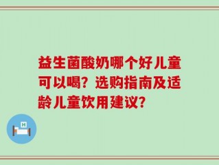 益生菌酸奶哪个好儿童可以喝？选购指南及适龄儿童饮用建议？