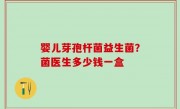 婴儿芽孢杆菌益生菌？菌医生多少钱一盒