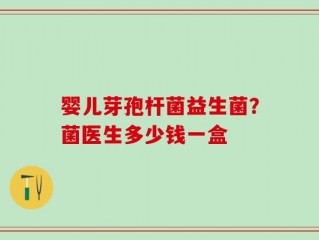 婴儿芽孢杆菌益生菌？菌医生多少钱一盒