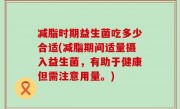 减脂时期益生菌吃多少合适(减脂期间适量摄入益生菌，有助于健康但需注意用量。)