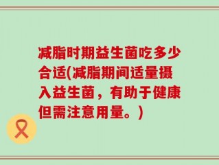 减脂时期益生菌吃多少合适(减脂期间适量摄入益生菌，有助于健康但需注意用量。)