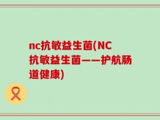 nc抗敏益生菌(NC抗敏益生菌——护航肠道健康)