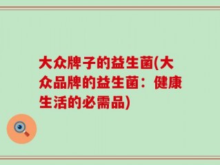 大众牌子的益生菌(大众品牌的益生菌：健康生活的必需品)