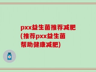 pxx益生菌推荐减肥(推荐pxx益生菌 帮助健康减肥)