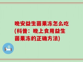 晚安益生菌果冻怎么吃(科普：晚上食用益生菌果冻的正确方法)