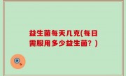 益生菌每天几克(每日需服用多少益生菌？)