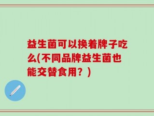益生菌可以换着牌子吃么(不同品牌益生菌也能交替食用？)