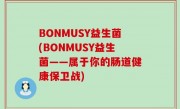 BONMUSY益生菌(BONMUSY益生菌——属于你的肠道健康保卫战)