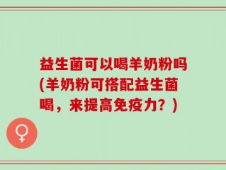 益生菌可以喝羊奶粉吗(羊奶粉可搭配益生菌喝，来提高免疫力？)