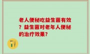 老人便秘吃益生菌有效？益生菌对老年人便秘的治疗效果？