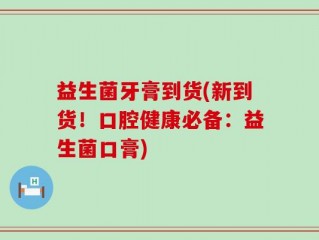 益生菌牙膏到货(新到货！口腔健康必备：益生菌口膏)