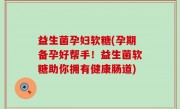 益生菌孕妇软糖(孕期备孕好帮手！益生菌软糖助你拥有健康肠道)