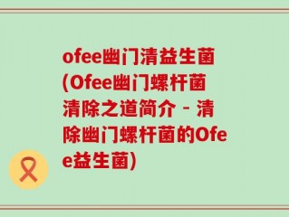 ofee幽门清益生菌(Ofee幽门螺杆菌清除之道简介 - 清除幽门螺杆菌的Ofee益生菌)