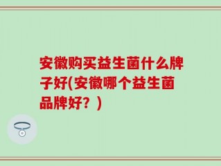 安徽购买益生菌什么牌子好(安徽哪个益生菌品牌好？)