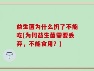 益生菌为什么扔了不能吃(为何益生菌需要丢弃，不能食用？)