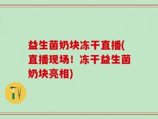益生菌奶块冻干直播(直播现场！冻干益生菌奶块亮相)