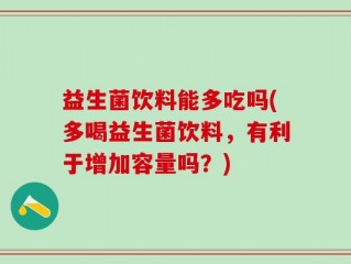 益生菌饮料能多吃吗(多喝益生菌饮料，有利于增加容量吗？)