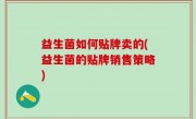益生菌如何贴牌卖的(益生菌的贴牌销售策略)
