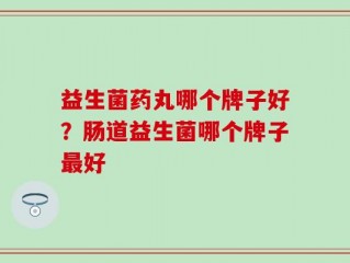 益生菌药丸哪个牌子好？肠道益生菌哪个牌子最好