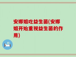 安娜姐吃益生菌(安娜姐开始重视益生菌的作用)