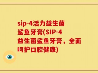 sip-4活力益生菌鲨鱼牙膏(SIP-4益生菌鲨鱼牙膏，全面呵护口腔健康)