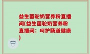 益生菌驼奶营养粉直播间(益生菌驼奶营养粉直播间：呵护肠道健康)