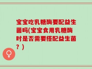 宝宝吃乳糖酶要配益生菌吗(宝宝食用乳糖酶时是否需要搭配益生菌？)