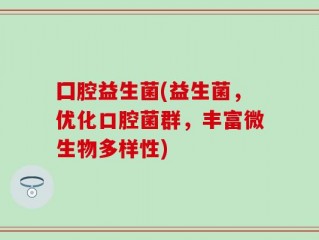 囗腔益生菌(益生菌，优化口腔菌群，丰富微生物多样性)