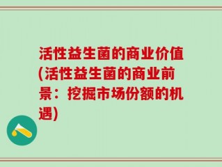 活性益生菌的商业价值(活性益生菌的商业前景：挖掘市场份额的机遇)