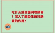 吃什么益生菌调理肠胃？深入了解益生菌对肠胃的作用？