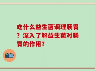 吃什么益生菌调理肠胃？深入了解益生菌对肠胃的作用？