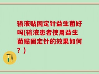 输液贴固定针益生菌好吗(输液患者使用益生菌贴固定针的效果如何？)