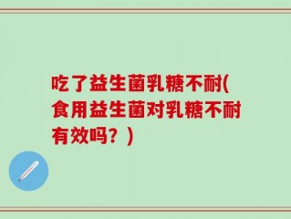 吃了益生菌乳糖不耐(食用益生菌对乳糖不耐有效吗？)